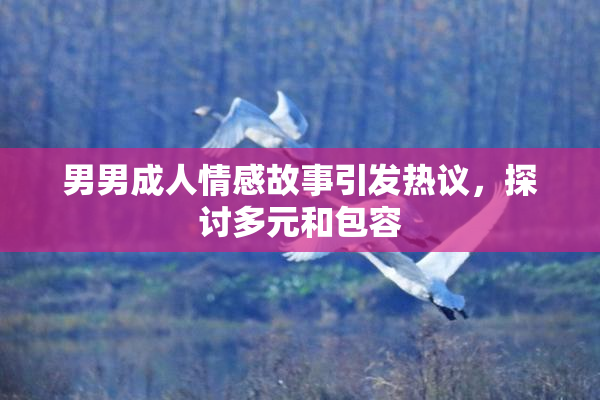 男男成人情感故事引发热议，探讨多元和包容