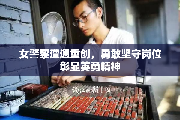 女警察遭遇重创，勇敢坚守岗位彰显英勇精神