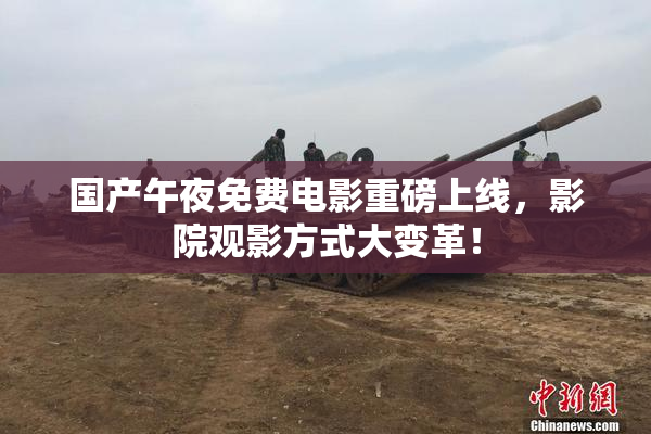 国产午夜免费电影重磅上线，影院观影方式大变革！