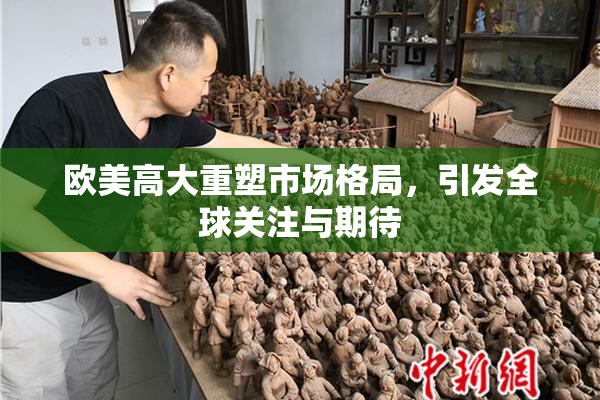欧美高大重塑市场格局，引发全球关注与期待
