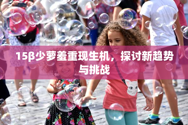 15β少萝羞重现生机，探讨新趋势与挑战
