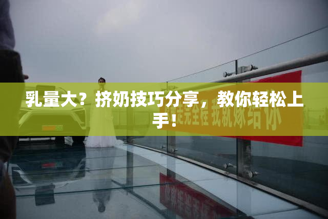 乳量大？挤奶技巧分享，教你轻松上手！