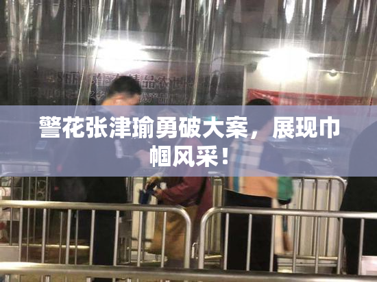 警花张津瑜勇破大案，展现巾帼风采！