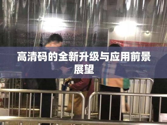 高清码的全新升级与应用前景展望