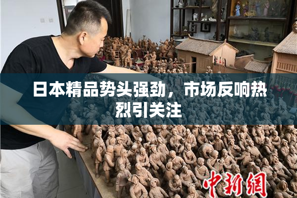 日本精品势头强劲，市场反响热烈引关注