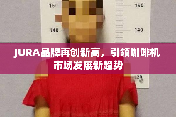 JURA品牌再创新高，引领咖啡机市场发展新趋势