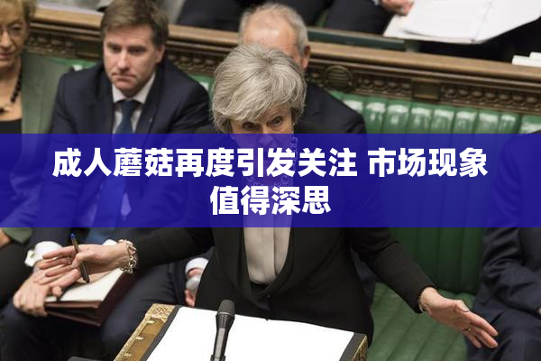 成人蘑菇再度引发关注 市场现象值得深思