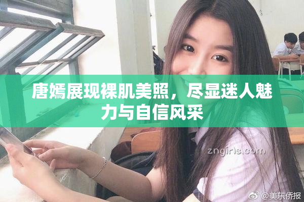 唐嫣展现裸肌美照，尽显迷人魅力与自信风采