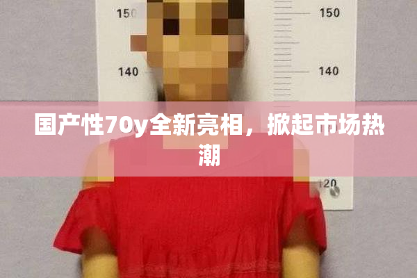 国产性70y全新亮相，掀起市场热潮