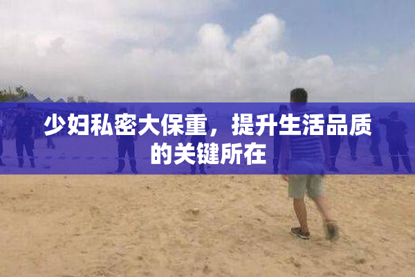 少妇私密大保重，提升生活品质的关键所在
