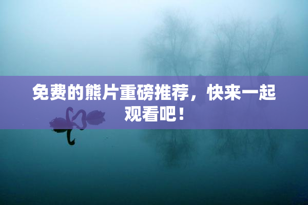 免费的熊片重磅推荐，快来一起观看吧！