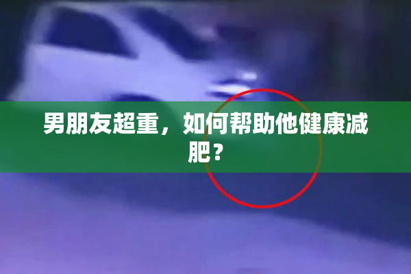 男朋友超重，如何帮助他健康减肥？