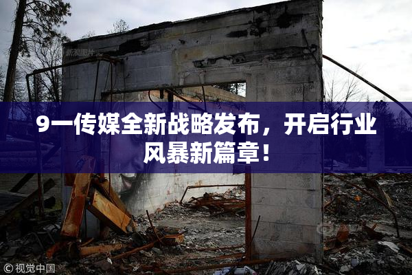 9一传媒全新战略发布，开启行业风暴新篇章！