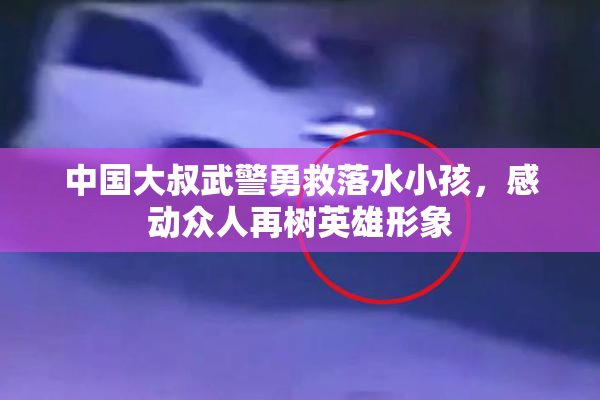 中国大叔武警勇救落水小孩，感动众人再树英雄形象