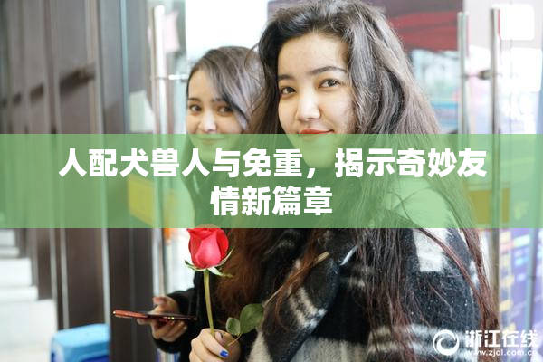 人配犬兽人与免重，揭示奇妙友情新篇章