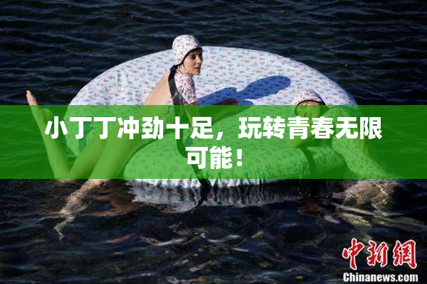 小丁丁冲劲十足，玩转青春无限可能！