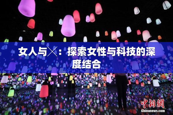 女人与╳：探索女性与科技的深度结合