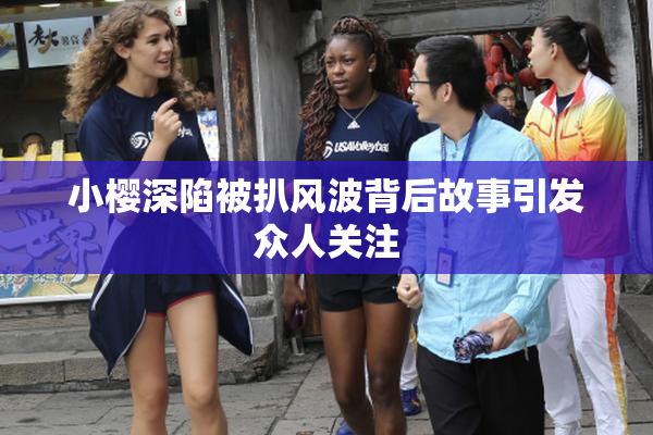 小樱深陷被扒风波背后故事引发众人关注