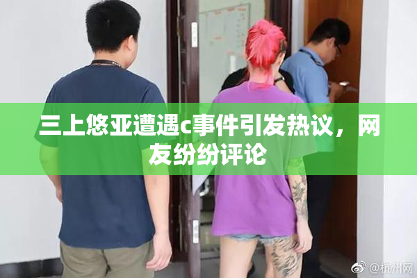 三上悠亚遭遇c事件引发热议，网友纷纷评论