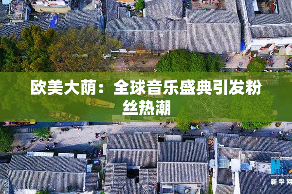 欧美大荫：全球音乐盛典引发粉丝热潮