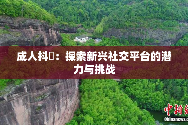 成人抖抈：探索新兴社交平台的潜力与挑战