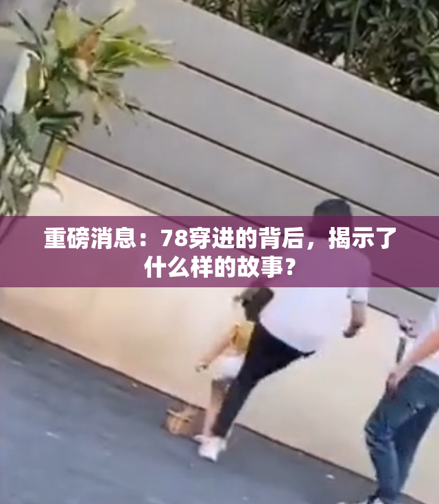 重磅消息：78穿进的背后，揭示了什么样的故事？