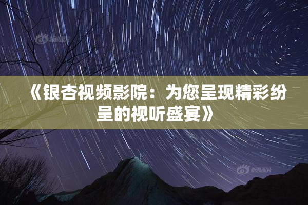 《银杏视频影院：为您呈现精彩纷呈的视听盛宴》