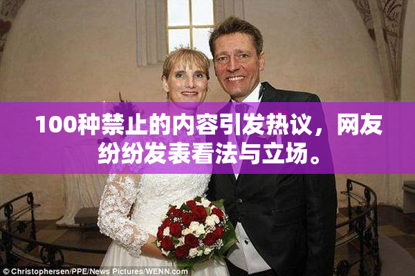 100种禁止的内容引发热议，网友纷纷发表看法与立场。