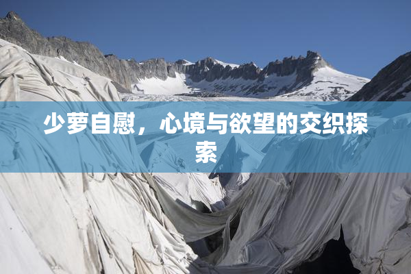 少萝自慰，心境与欲望的交织探索