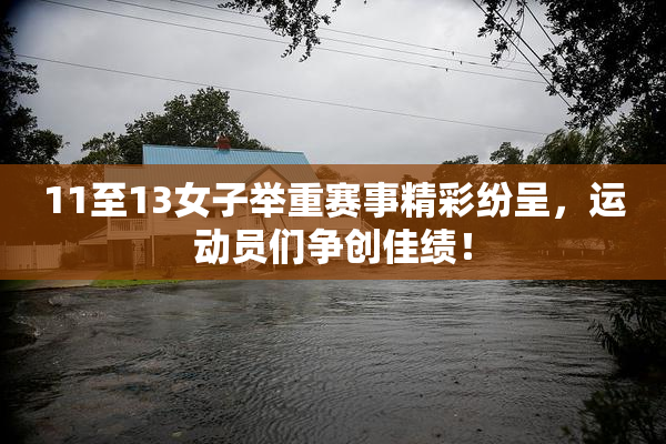 11至13女子举重赛事精彩纷呈，运动员们争创佳绩！