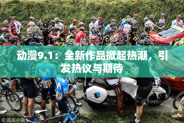 动漫9.1：全新作品掀起热潮，引发热议与期待