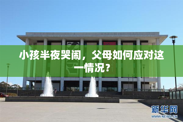 小孩半夜哭闹，父母如何应对这一情况？