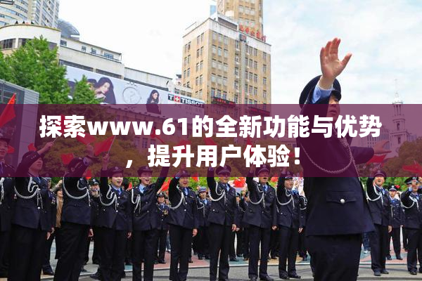 探索www.61的全新功能与优势，提升用户体验！