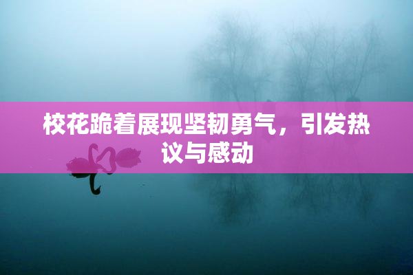 校花跪着展现坚韧勇气，引发热议与感动