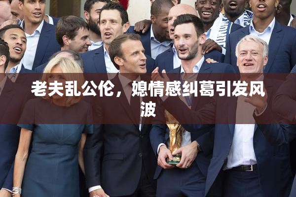 老夫乱公伦，媳情感纠葛引发风波