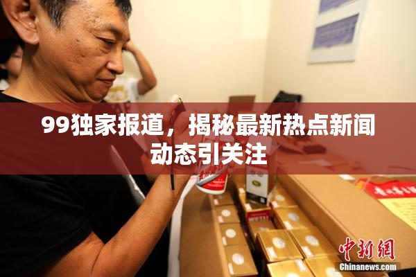 99独家报道，揭秘最新热点新闻动态引关注