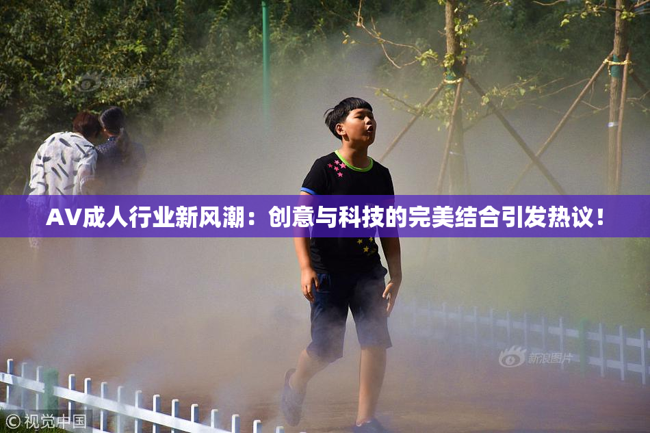 AV成人行业新风潮：创意与科技的完美结合引发热议！
