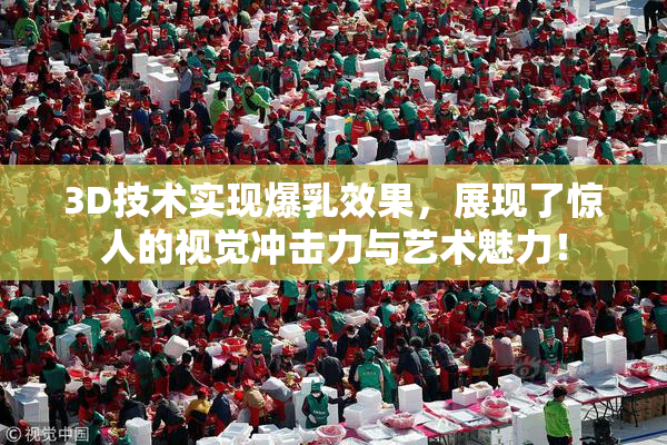 3D技术实现爆乳效果，展现了惊人的视觉冲击力与艺术魅力！