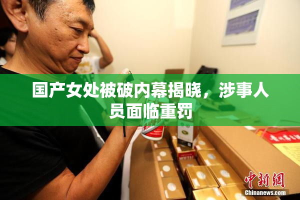 国产女处被破内幕揭晓，涉事人员面临重罚