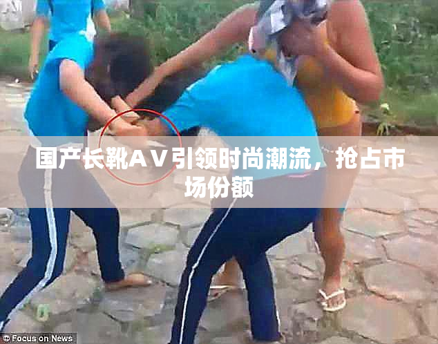 国产长靴AⅤ引领时尚潮流，抢占市场份额