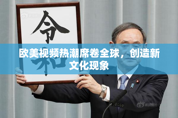 欧美视频热潮席卷全球，创造新文化现象