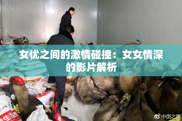 女优之间的激情碰撞：女女情深的影片解析
