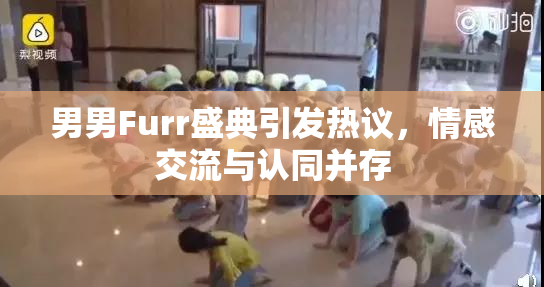 男男Furr盛典引发热议，情感交流与认同并存