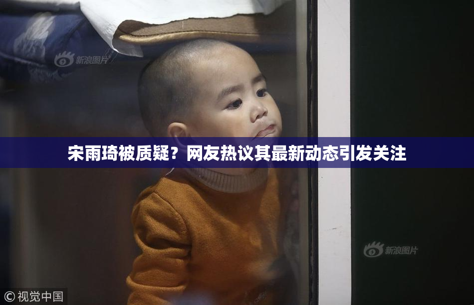 宋雨琦被质疑？网友热议其最新动态引发关注