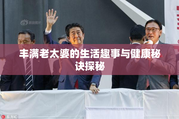 丰满老太婆的生活趣事与健康秘诀探秘