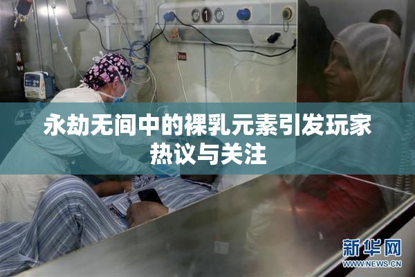 永劫无间中的裸乳元素引发玩家热议与关注