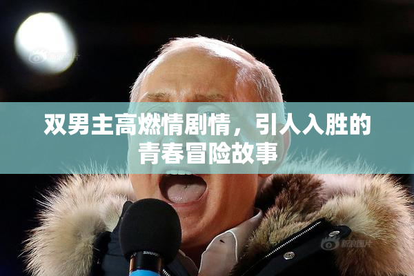 双男主高燃情剧情，引人入胜的青春冒险故事