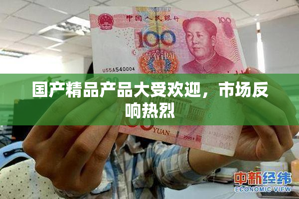 国产精品产品大受欢迎，市场反响热烈
