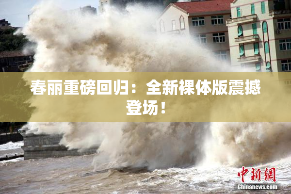 春丽重磅回归：全新裸体版震撼登场！
