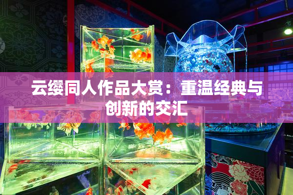 云缨同人作品大赏：重温经典与创新的交汇